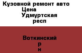 Кузовной ремонт авто. › Цена ­ 1 000 - Удмуртская респ., Воткинский р-н, Воткинск г. Авто » Услуги   